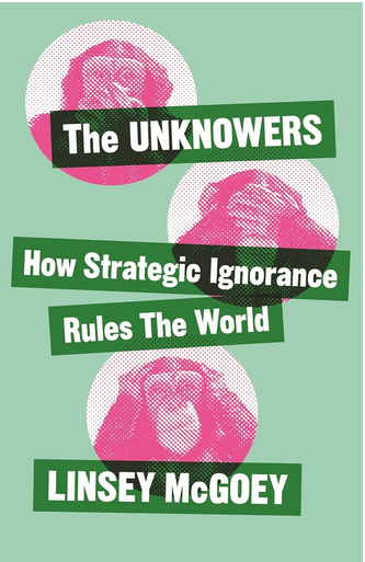 The Unknowers. How Strategic Ignorance Rules the World, Linsey McGoey, Zed, 256 p., £ 12,99. Paru : septembre 2019.